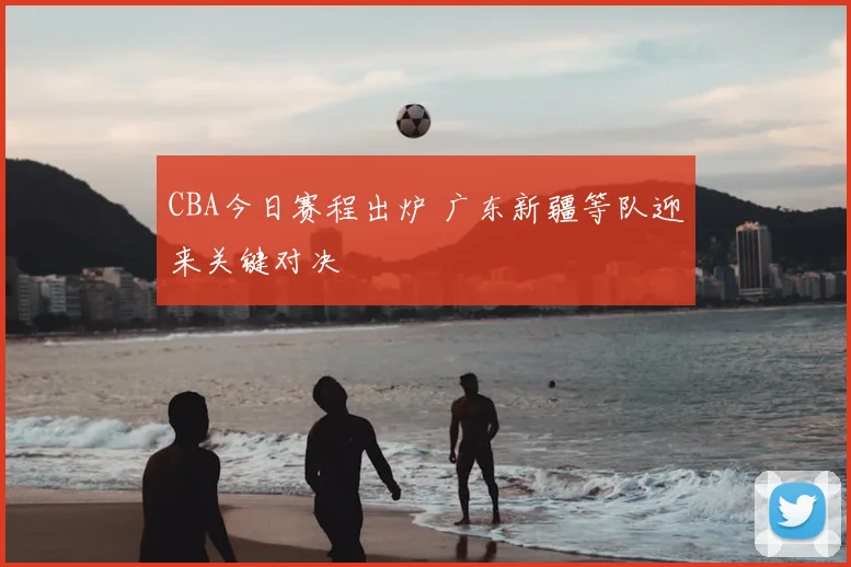 CBA今日赛程出炉 广东新疆等队迎来关键对决