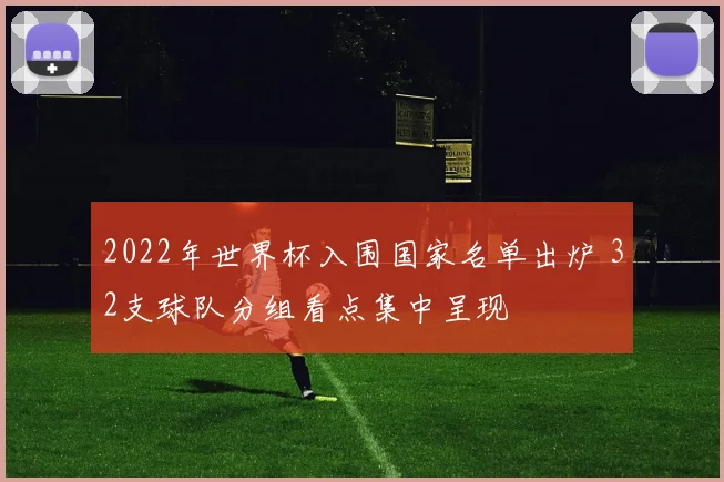 2022年世界杯入围国家名单出炉 32支球队分组看点集中呈现