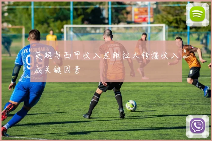 英超与西甲收入差距拉大转播收入成关键因素