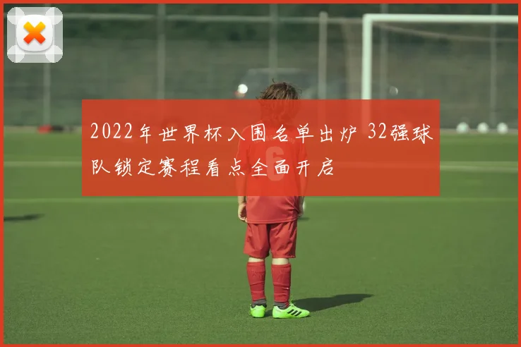2022年世界杯入围名单出炉 32强球队锁定赛程看点全面开启