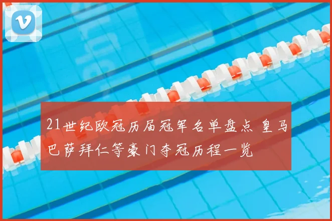 21世纪欧冠历届冠军名单盘点 皇马巴萨拜仁等豪门夺冠历程一览