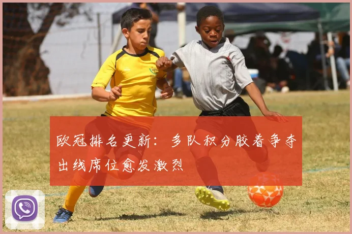 欧冠排名更新：多队积分胶着争夺出线席位愈发激烈