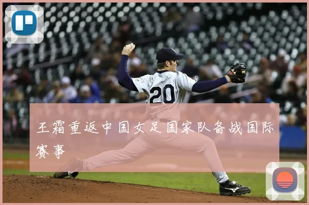 王霜重返中国女足国家队备战国际赛事