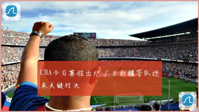 CBA今日赛程出炉 广东新疆等队迎来关键对决