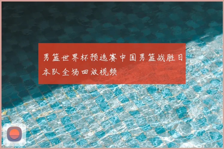 男篮世界杯预选赛中国男篮战胜日本队全场回放视频