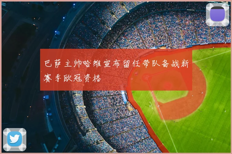 巴萨主帅哈维宣布留任带队备战新赛季欧冠资格
