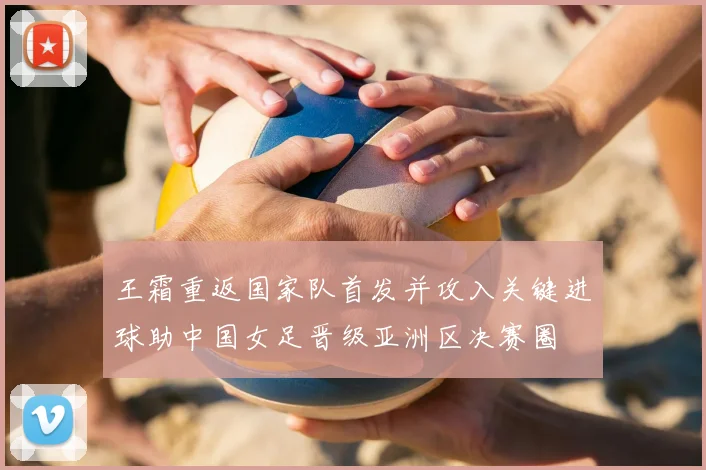 王霜重返国家队首发并攻入关键进球助中国女足晋级亚洲区决赛圈