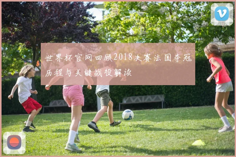 世界杯官网回顾2018决赛法国夺冠历程与关键战役解读