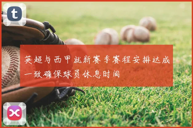 英超与西甲就新赛季赛程安排达成一致确保球员休息时间