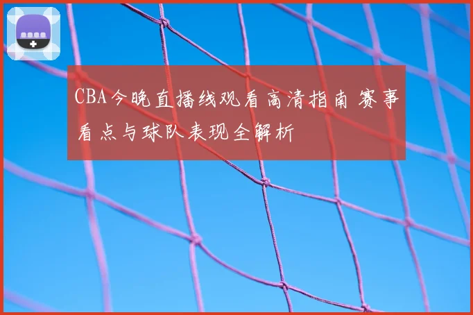 CBA今晚直播线观看高清指南 赛事看点与球队表现全解析