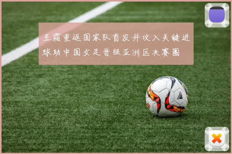 王霜重返国家队首发并攻入关键进球助中国女足晋级亚洲区决赛圈