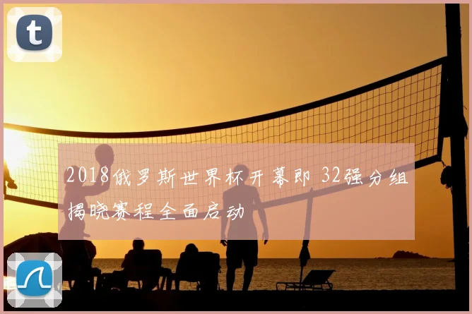 2018俄罗斯世界杯开幕即 32强分组揭晓赛程全面启动