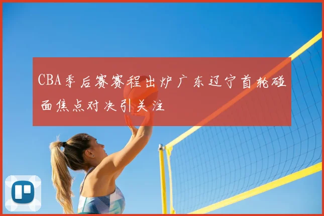 CBA季后赛赛程出炉广东辽宁首轮碰面焦点对决引关注