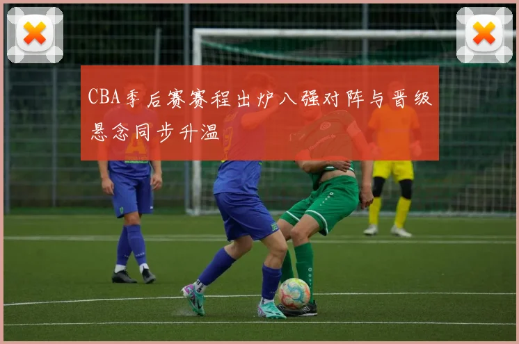 CBA季后赛赛程出炉八强对阵与晋级悬念同步升温