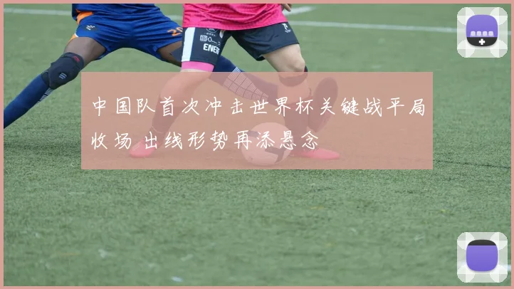 中国队首次冲击世界杯关键战平局收场 出线形势再添悬念