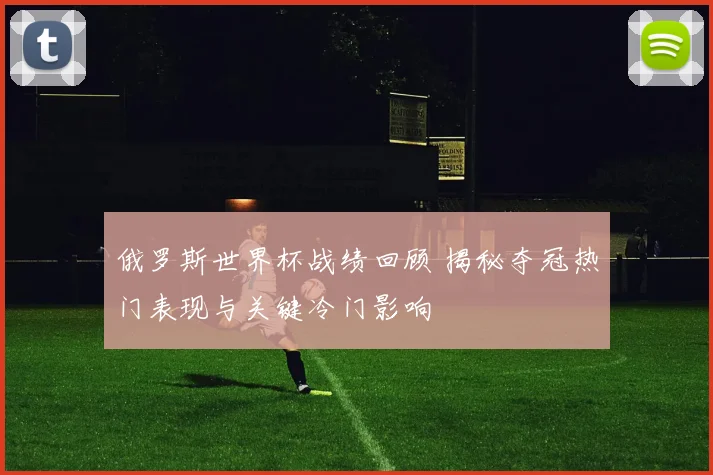 俄罗斯世界杯战绩回顾 揭秘夺冠热门表现与关键冷门影响