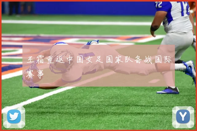 王霜重返中国女足国家队备战国际赛事