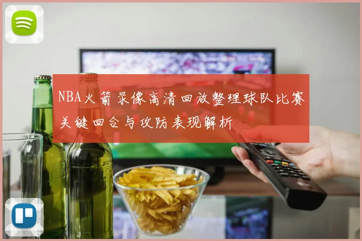 NBA火箭录像高清回放整理球队比赛关键回合与攻防表现解析