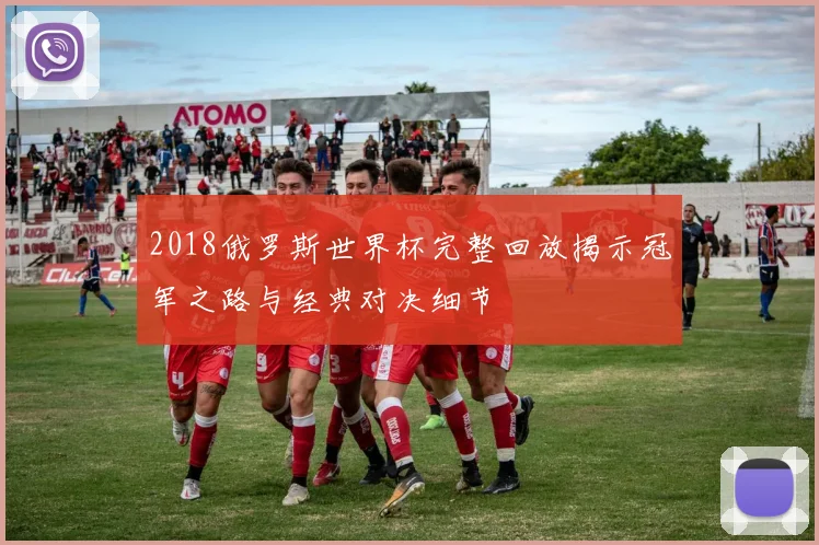 2018俄罗斯世界杯完整回放揭示冠军之路与经典对决细节