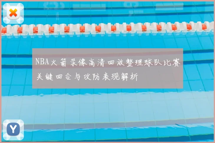 NBA火箭录像高清回放整理球队比赛关键回合与攻防表现解析