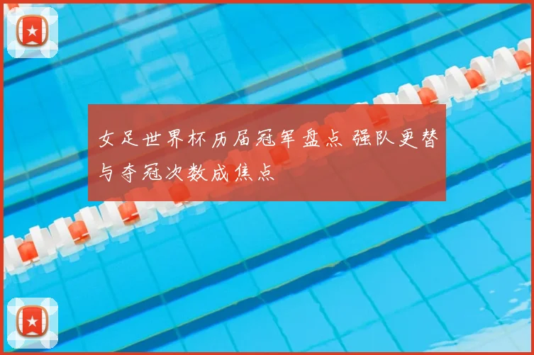 女足世界杯历届冠军盘点 强队更替与夺冠次数成焦点