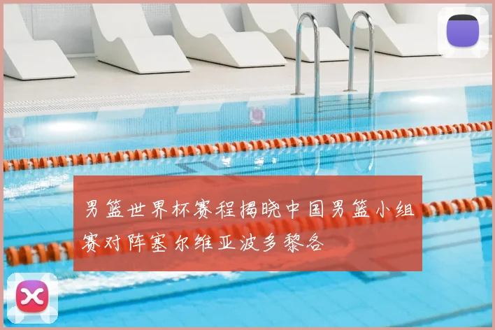 男篮世界杯赛程揭晓中国男篮小组赛对阵塞尔维亚波多黎各