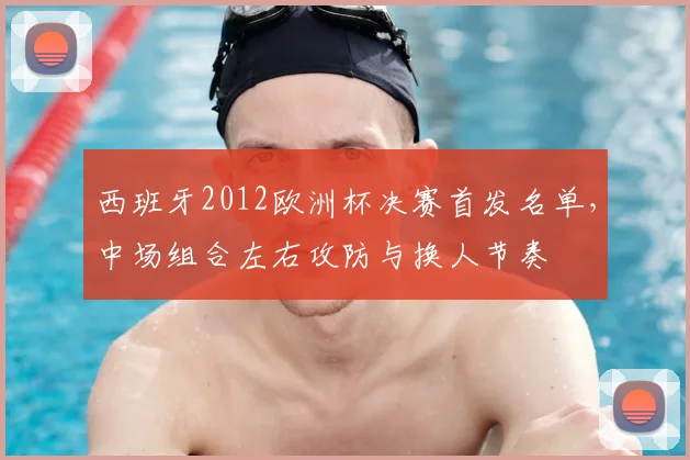 西班牙2012欧洲杯决赛首发名单，中场组合左右攻防与换人节奏