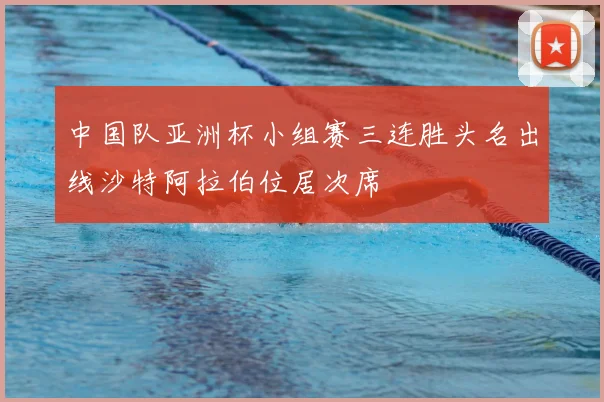 中国队亚洲杯小组赛三连胜头名出线沙特阿拉伯位居次席