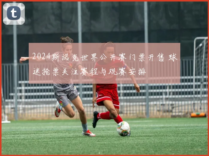 2024斯诺克世界公开赛门票开售 球迷抢票关注赛程与观赛安排