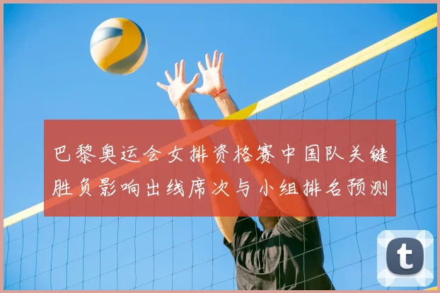 巴黎奥运会女排资格赛中国队关键胜负影响出线席次与小组排名预测