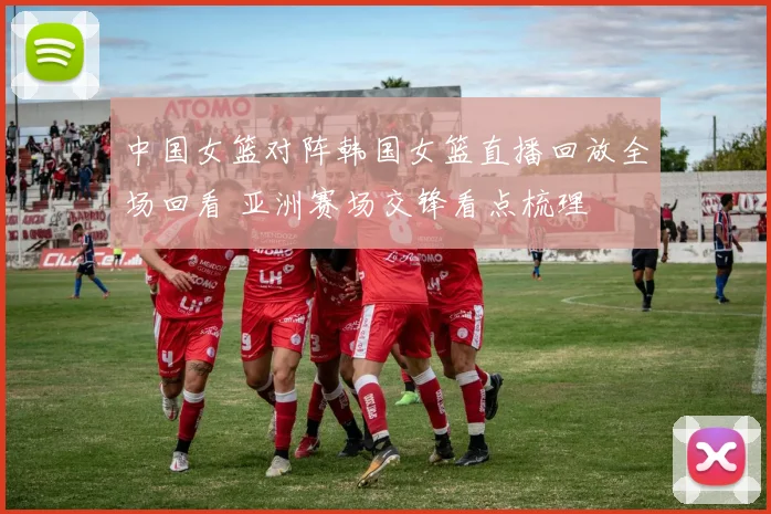 中国女篮对阵韩国女篮直播回放全场回看 亚洲赛场交锋看点梳理