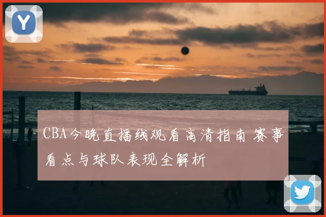 CBA今晚直播线观看高清指南 赛事看点与球队表现全解析