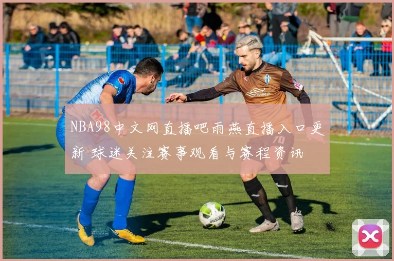 NBA98中文网直播吧雨燕直播入口更新 球迷关注赛事观看与赛程资讯