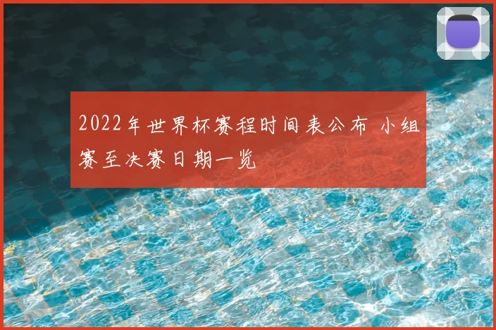 2022年世界杯赛程时间表公布 小组赛至决赛日期一览