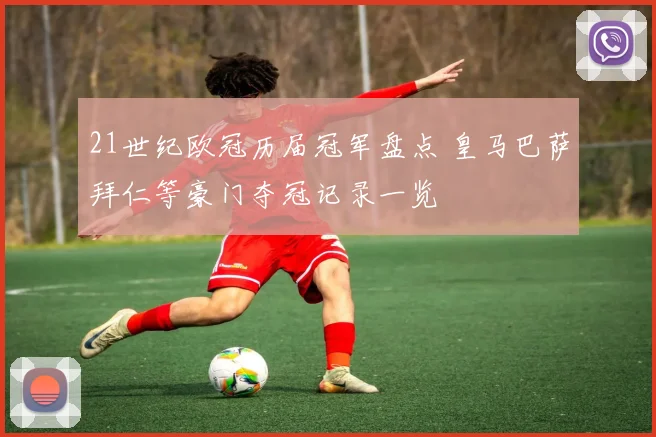 21世纪欧冠历届冠军盘点 皇马巴萨拜仁等豪门夺冠记录一览