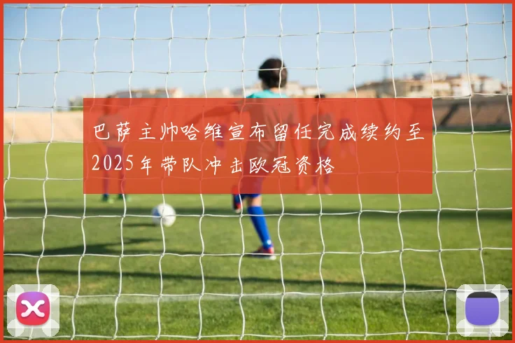 巴萨主帅哈维宣布留任完成续约至2025年带队冲击欧冠资格