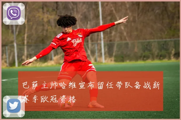 巴萨主帅哈维宣布留任带队备战新赛季欧冠资格