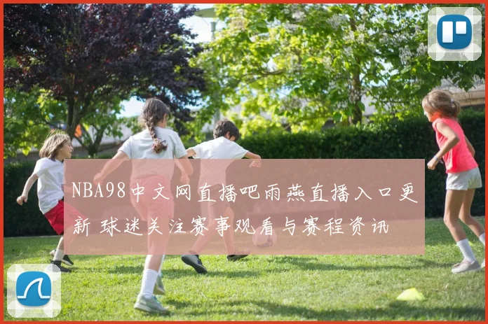 NBA98中文网直播吧雨燕直播入口更新 球迷关注赛事观看与赛程资讯